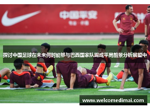 探讨中国足球在未来何时能够与巴西国家队踢成平局前景分析展望中
